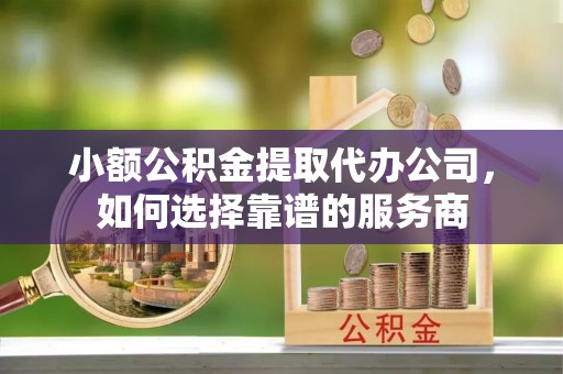 简阳小额公积金提取代办公司，如何选择靠谱的服务商