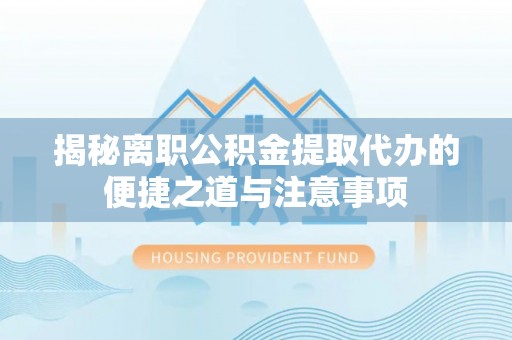 简阳揭秘离职公积金提取代办的便捷之道与注意事项