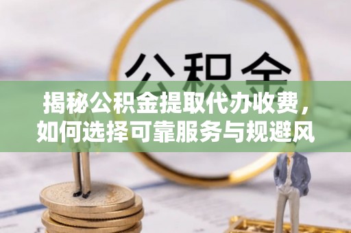 简阳揭秘公积金提取代办收费，如何选择可靠服务与规避风险