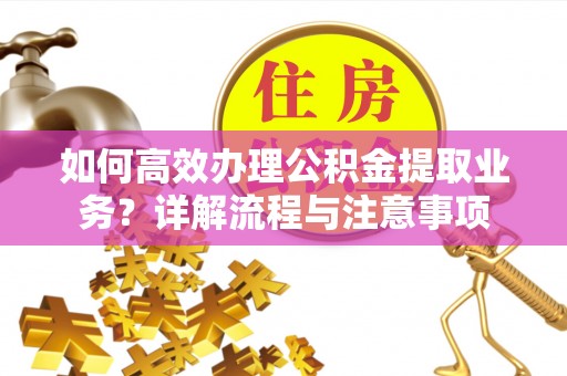 简阳如何高效办理公积金提取业务？详解流程与注意事项