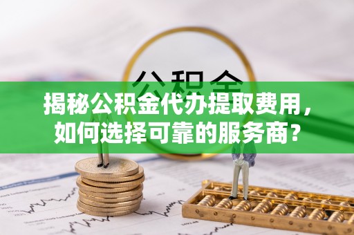 简阳揭秘公积金代办提取费用，如何选择可靠的服务商？