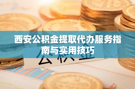 简阳西安公积金提取代办服务指南与实用技巧