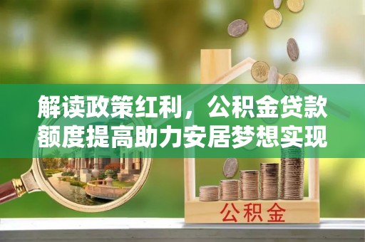 简阳解读政策红利，公积金贷款额度提高助力安居梦想实现