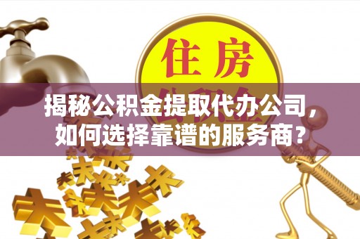 简阳揭秘公积金提取代办公司，如何选择靠谱的服务商？