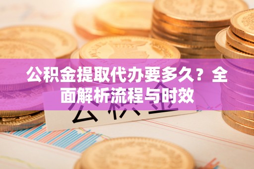 简阳公积金提取代办要多久？全面解析流程与时效