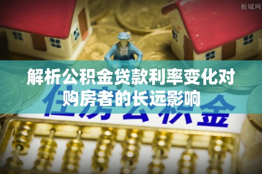 简阳解析公积金贷款利率变化对购房者的长远影响