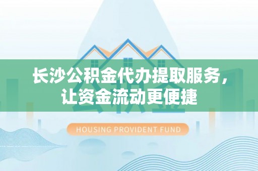 简阳长沙公积金代办提取服务，让资金流动更便捷