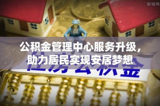 简阳公积金管理中心服务升级，助力居民实现安居梦想