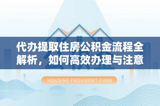 简阳代办提取住房公积金流程全解析，如何高效办理与注意事项