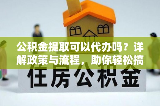简阳公积金提取可以代办吗？详解政策与流程，助你轻松搞定！