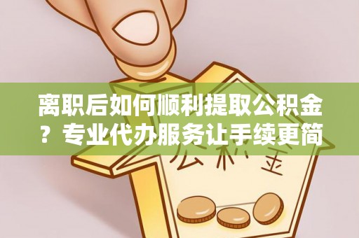 简阳离职后如何顺利提取公积金？专业代办服务让手续更简单