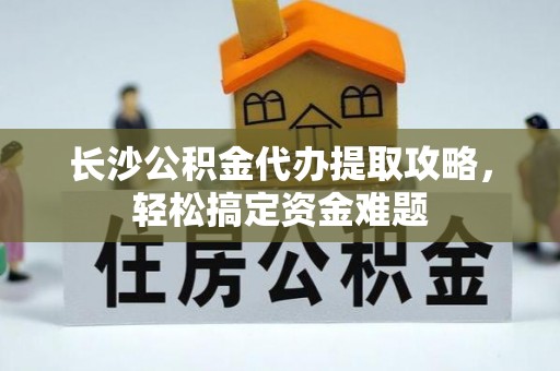 简阳长沙公积金代办提取攻略，轻松搞定资金难题