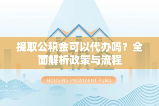 简阳提取公积金可以代办吗？全面解析政策与流程