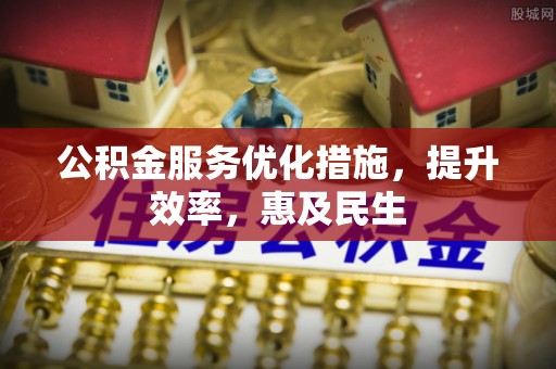 简阳公积金服务优化措施，提升效率，惠及民生