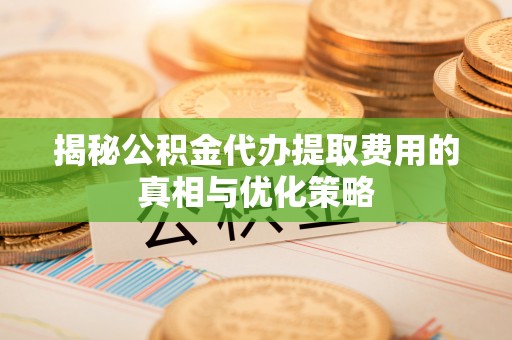 简阳揭秘公积金代办提取费用的真相与优化策略