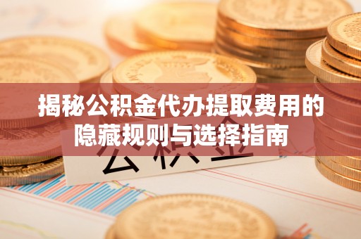 简阳揭秘公积金代办提取费用的隐藏规则与选择指南