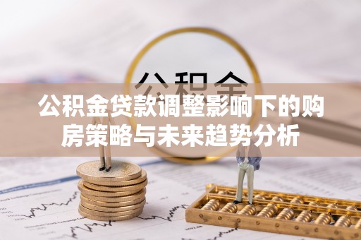 简阳公积金贷款调整影响下的购房策略与未来趋势分析