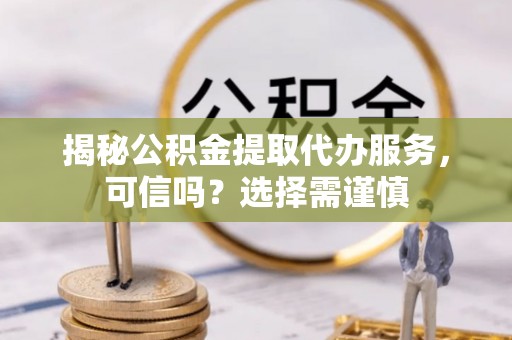 简阳揭秘公积金提取代办服务，可信吗？选择需谨慎