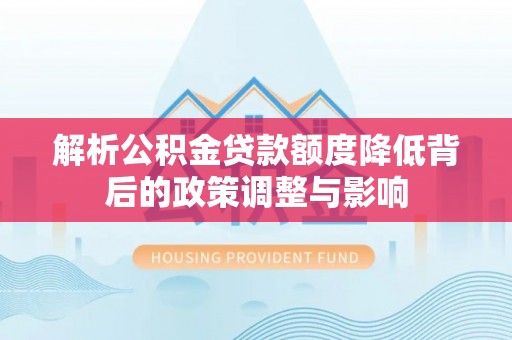 简阳解析公积金贷款额度降低背后的政策调整与影响