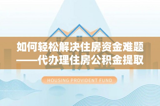 简阳如何轻松解决住房资金难题——代办理住房公积金提取服务详解
