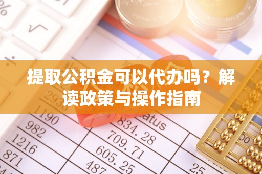 简阳提取公积金可以代办吗？解读政策与操作指南