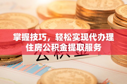 简阳掌握技巧，轻松实现代办理住房公积金提取服务