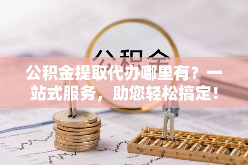 简阳公积金提取代办哪里有？一站式服务，助您轻松搞定！
