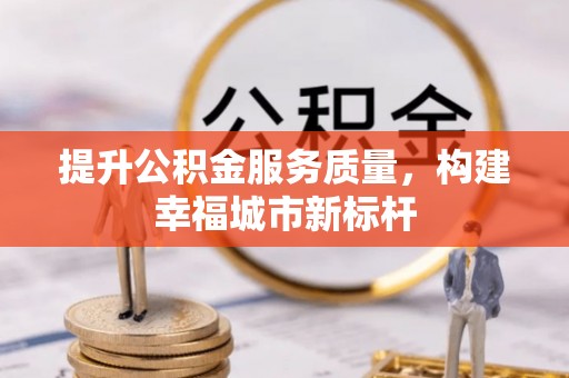 简阳提升公积金服务质量，构建幸福城市新标杆