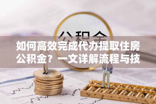简阳如何高效完成代办提取住房公积金？一文详解流程与技巧