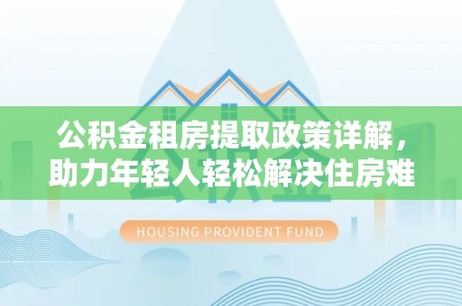 简阳公积金租房提取政策详解，助力年轻人轻松解决住房难题
