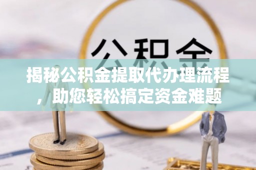 简阳揭秘公积金提取代办理流程，助您轻松搞定资金难题