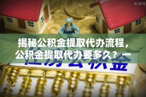 简阳揭秘公积金提取代办流程，公积金提取代办要多久？一文读懂