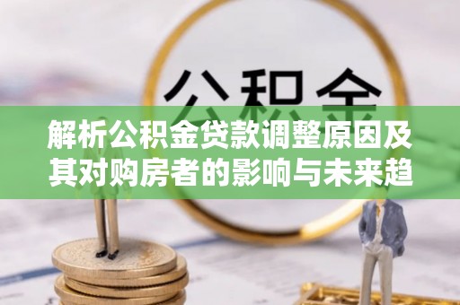 简阳解析公积金贷款调整原因及其对购房者的影响与未来趋势
