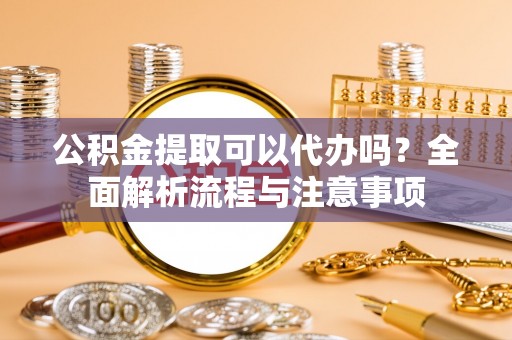 简阳公积金提取可以代办吗？全面解析流程与注意事项