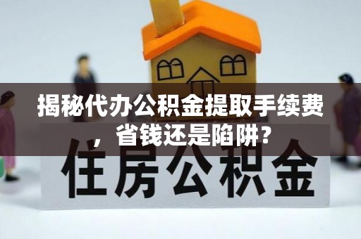 简阳揭秘代办公积金提取手续费，省钱还是陷阱？