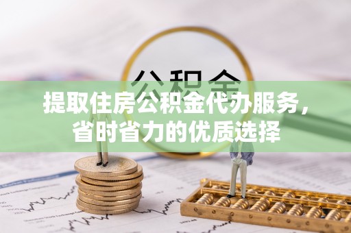 简阳提取住房公积金代办服务，省时省力的优质选择