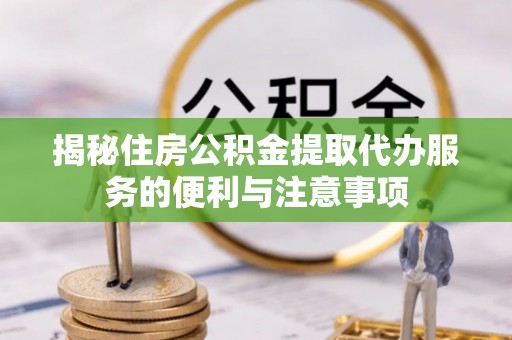 简阳揭秘住房公积金提取代办服务的便利与注意事项