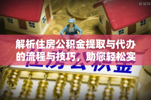 简阳解析住房公积金提取与代办的流程与技巧，助您轻松实现资金流动
