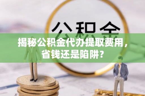 简阳揭秘公积金代办提取费用，省钱还是陷阱？