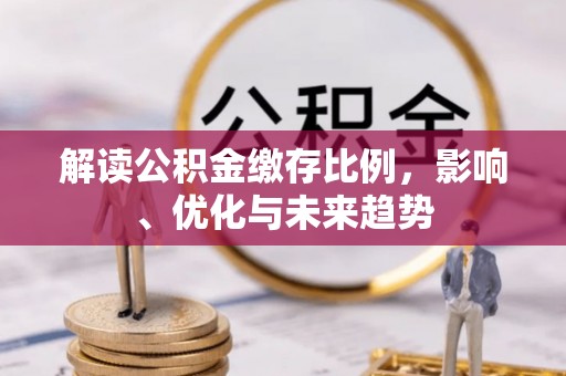 简阳解读公积金缴存比例，影响、优化与未来趋势
