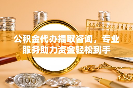 简阳公积金代办提取咨询，专业服务助力资金轻松到手