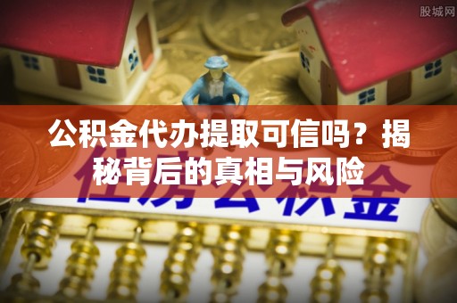 简阳公积金代办提取可信吗？揭秘背后的真相与风险