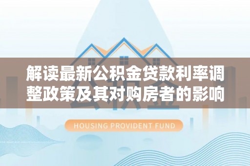 简阳解读最新公积金贷款利率调整政策及其对购房者的影响
