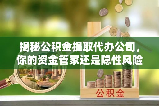 简阳揭秘公积金提取代办公司，你的资金管家还是隐性风险？