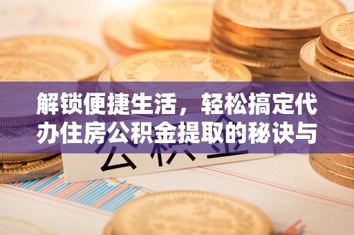 简阳解锁便捷生活，轻松搞定代办住房公积金提取的秘诀与技巧