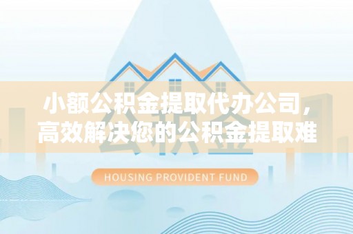 简阳小额公积金提取代办公司，高效解决您的公积金提取难题