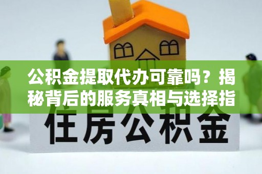 简阳公积金提取代办可靠吗？揭秘背后的服务真相与选择指南