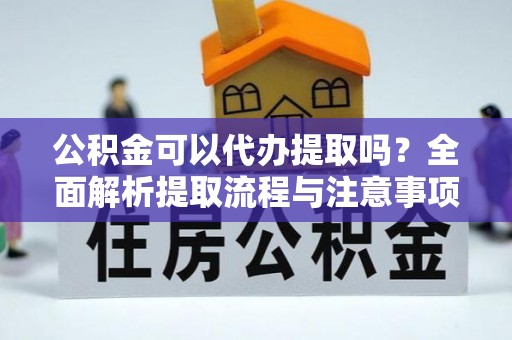 简阳公积金可以代办提取吗？全面解析提取流程与注意事项