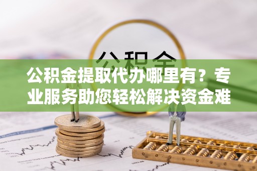 简阳公积金提取代办哪里有？专业服务助您轻松解决资金难题