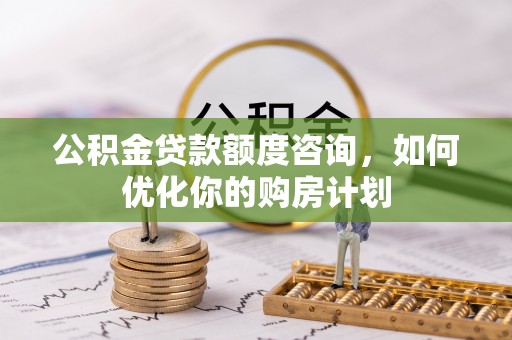 简阳公积金贷款额度咨询，如何优化你的购房计划